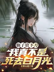 仙子放下刀,我真不是死去白月光